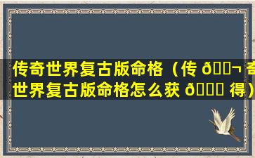 传奇世界复古版命格（传 🐬 奇世界复古版命格怎么获 🐎 得）